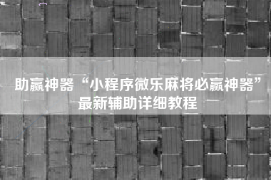 助赢神器“小程序微乐麻将必赢神器”最新辅助详细教程 助赢神器“小程序微乐麻将必赢神器”最新辅助详细教程