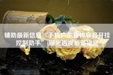 辅助最新信息“手机广东雀神麻将开挂控制助手”(曝光透视必备猫腻 辅助最新信息“手机广东雀神麻将开挂控制助手”(曝光透视必备猫腻