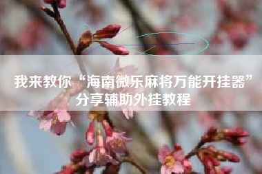 我来教你“海南微乐麻将万能开挂器”分享辅助外挂教程