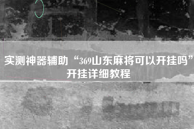 实测神器辅助“369山东麻将可以开挂吗”开挂详细教程