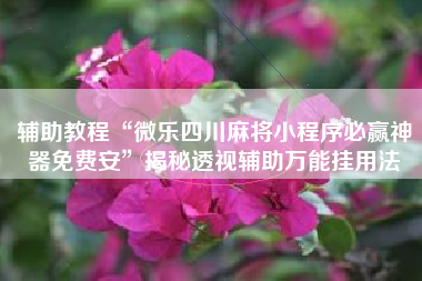 辅助教程“微乐四川麻将小程序必赢神器免费安”揭秘透视辅助万能挂用法
