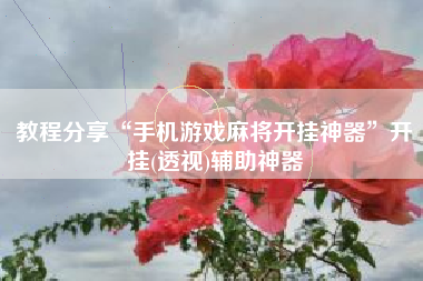 教程分享“手机游戏麻将开挂神器”开挂(透视)辅助神器 教程分享“手机游戏麻将开挂神器”开挂(透视)辅助神器