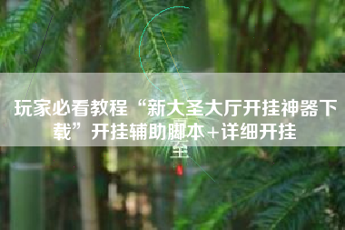 玩家必看教程“新大圣大厅开挂神器下载”开挂辅助脚本+详细开挂