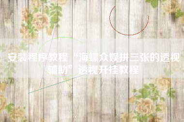 安装程序教程“海螺众娱拼三张的透视辅助”透视开挂教程 安装程序教程“海螺众娱拼三张的透视辅助”透视开挂教程