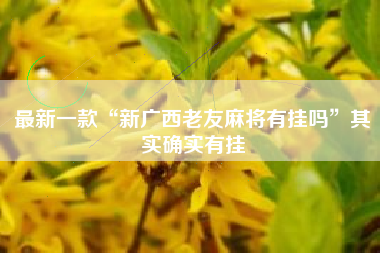 最新一款“新广西老友麻将有挂吗”其实确实有挂 最新一款“新广西老友麻将有挂吗”其实确实有挂