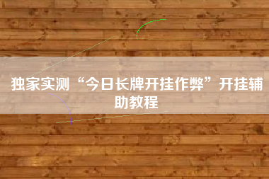 独家实测“今日长牌开挂作弊”开挂辅助教程 独家实测“今日长牌开挂作弊”开挂辅助教程