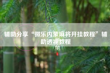 辅助分享“微乐内蒙麻将开挂教程”辅助透视教程