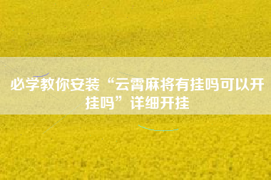 必学教你安装“云霄麻将有挂吗可以开挂吗”详细开挂