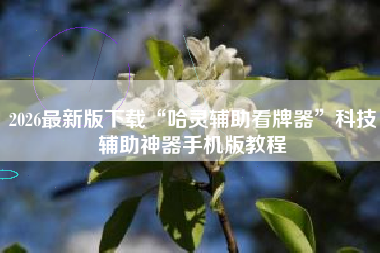 2026最新版下载“哈灵辅助看牌器”科技辅助神器手机版教程 2026最新版下载“哈灵辅助看牌器”科技辅助神器手机版教程