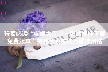 玩家必读“蝴蝶大厅拼三张透视挂下载免费版本”揭秘透视辅助万能挂用法