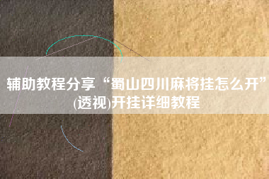 辅助教程分享“蜀山四川麻将挂怎么开”(透视)开挂详细教程 辅助教程分享“蜀山四川麻将挂怎么开”(透视)开挂详细教程