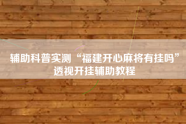 辅助科普实测“福建开心麻将有挂吗”透视开挂辅助教程