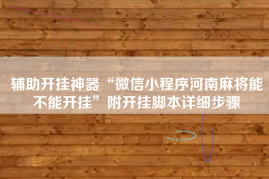 辅助开挂神器“微信小程序河南麻将能不能开挂”附开挂脚本详细步骤
