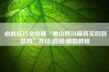 必胜技巧全攻略“蜀山四川麻将买的到挂吗”开挂(透视)辅助教程