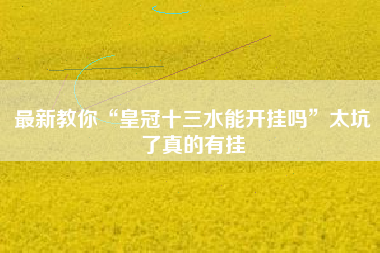 最新教你“皇冠十三水能开挂吗”太坑了真的有挂