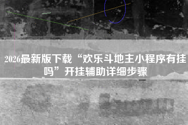 2026最新版下载“欢乐斗地主小程序有挂吗”开挂辅助详细步骤