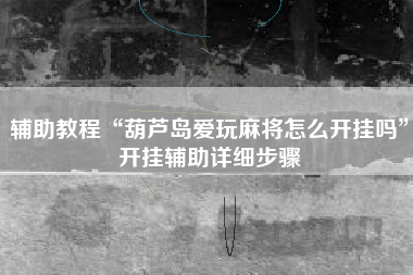 辅助教程“葫芦岛爱玩麻将怎么开挂吗”开挂辅助详细步骤