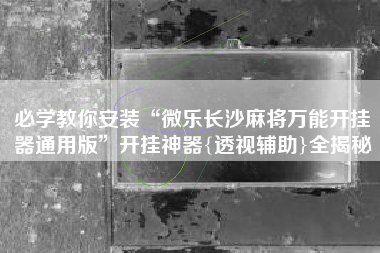 必学教你安装“微乐长沙麻将万能开挂器通用版”开挂神器{透视辅助}全揭秘