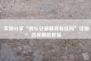 实测分享“微乐安徽麻将有挂吗”详细透视辅助教程 实测分享“微乐安徽麻将有挂吗”详细透视辅助教程