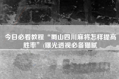 今日必看教程“蜀山四川麻将怎样提高胜率”(曝光透视必备猫腻 今日必看教程“蜀山四川麻将怎样提高胜率”(曝光透视必备猫腻