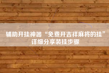 辅助开挂神器“免费开吉祥麻将的挂”详细分享装挂步骤