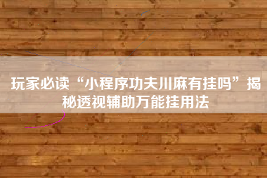 玩家必读“小程序功夫川麻有挂吗”揭秘透视辅助万能挂用法 玩家必读“小程序功夫川麻有挂吗”揭秘透视辅助万能挂用法