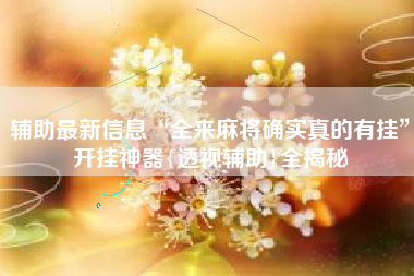 辅助最新信息“全来麻将确实真的有挂”开挂神器{透视辅助}全揭秘 辅助最新信息“全来麻将确实真的有挂”开挂神器{透视辅助}全揭秘