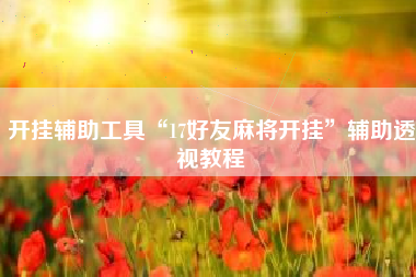 开挂辅助工具“17好友麻将开挂”辅助透视教程 开挂辅助工具“17好友麻将开挂”辅助透视教程