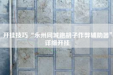 开挂技巧“永州同城跑胡子作弊辅助器”详细开挂 开挂技巧“永州同城跑胡子作弊辅助器”详细开挂