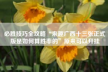 必胜技巧全攻略“来趣广西十三张正式版是如何算胜率的”原来可以开挂 必胜技巧全攻略“来趣广西十三张正式版是如何算胜率的”原来可以开挂