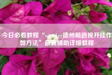 今日必看教程“wepoker德州局透视开挂作弊方法”最新辅助详细教程 今日必看教程“wepoker德州局透视开挂作弊方法”最新辅助详细教程