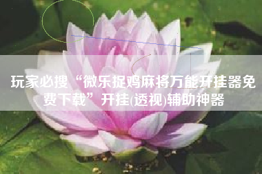 玩家必搜“微乐捉鸡麻将万能开挂器免费下载”开挂(透视)辅助神器