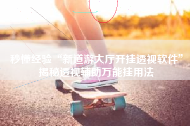 秒懂经验“新道游大厅开挂透视软件”揭秘透视辅助万能挂用法