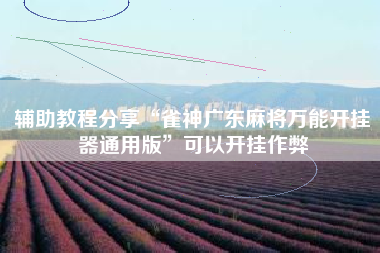 辅助教程分享“雀神广东麻将万能开挂器通用版”可以开挂作弊 辅助教程分享“雀神广东麻将万能开挂器通用版”可以开挂作弊