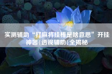 实测辅助“打麻将挂棒是啥意思”开挂神器{透视辅助}全揭秘