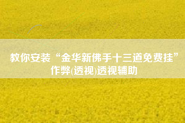 教你安装“金华新佛手十三道免费挂”作弊(透视)透视辅助