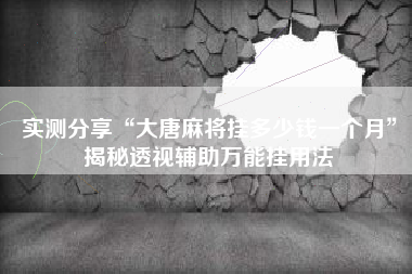 实测分享“大唐麻将挂多少钱一个月”揭秘透视辅助万能挂用法 实测分享“大唐麻将挂多少钱一个月”揭秘透视辅助万能挂用法