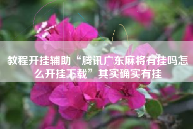 教程开挂辅助“腾讯广东麻将有挂吗怎么开挂下载”其实确实有挂 教程开挂辅助“腾讯广东麻将有挂吗怎么开挂下载”其实确实有挂