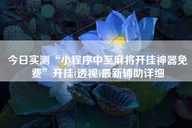 今日实测“小程序中至麻将开挂神器免费”开挂(透视)最新辅助详细 今日实测“小程序中至麻将开挂神器免费”开挂(透视)最新辅助详细