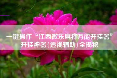 一键操作“江西微乐麻将万能开挂器”开挂神器{透视辅助}全揭秘