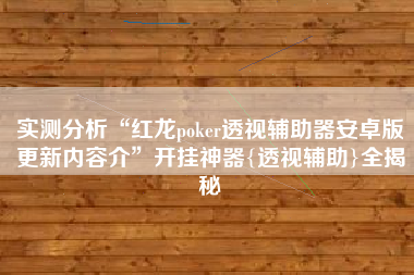 实测分析“红龙poker透视辅助器安卓版更新内容介”开挂神器{透视辅助}全揭秘