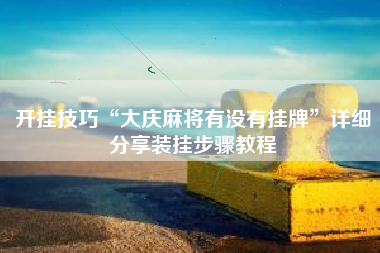 开挂技巧“大庆麻将有没有挂牌”详细分享装挂步骤教程 开挂技巧“大庆麻将有没有挂牌”详细分享装挂步骤教程