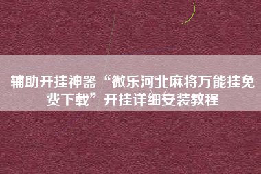 辅助开挂神器“微乐河北麻将万能挂免费下载”开挂详细安装教程