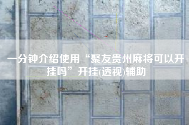 一分钟介绍使用“聚友贵州麻将可以开挂吗”开挂(透视)辅助 一分钟介绍使用“聚友贵州麻将可以开挂吗”开挂(透视)辅助