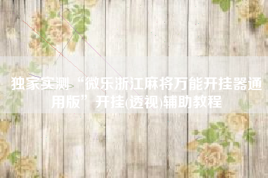 独家实测“微乐浙江麻将万能开挂器通用版”开挂(透视)辅助教程