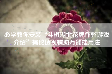 必学教你安装“斗棋湖北花牌作弊游戏介绍”揭秘透视辅助万能挂用法 必学教你安装“斗棋湖北花牌作弊游戏介绍”揭秘透视辅助万能挂用法