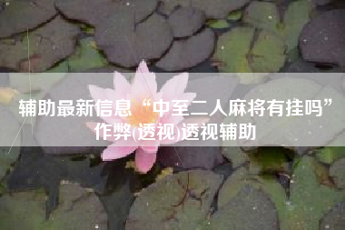 辅助最新信息“中至二人麻将有挂吗”作弊(透视)透视辅助