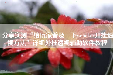 分享实测“给玩家普及一下wepoker开挂透视方法”详细外挂透视辅助软件教程 分享实测“给玩家普及一下wepoker开挂透视方法”详细外挂透视辅助软件教程