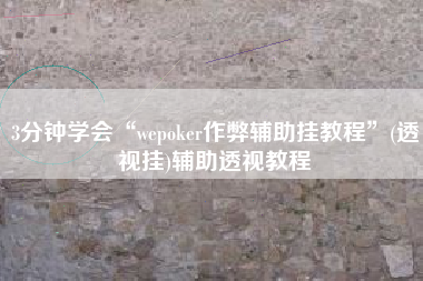 3分钟学会“wepoker作弊辅助挂教程”(透视挂)辅助透视教程