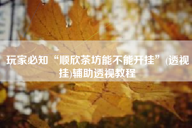 玩家必知“顺欣茶坊能不能开挂”(透视挂)辅助透视教程 玩家必知“顺欣茶坊能不能开挂”(透视挂)辅助透视教程